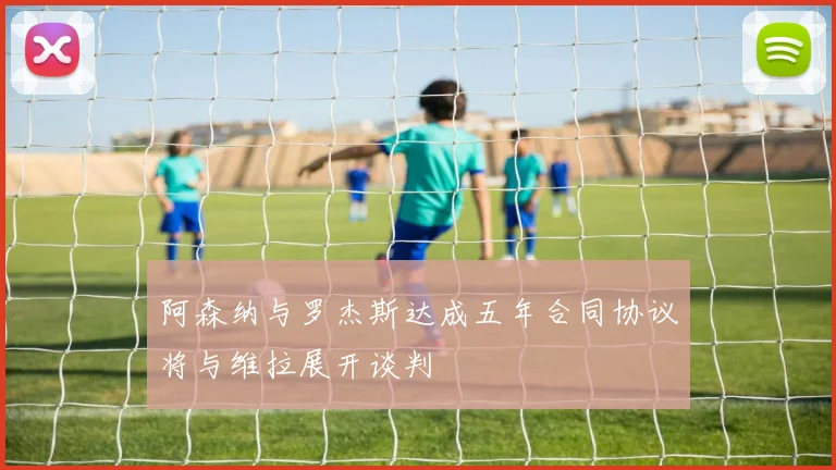 阿森纳与罗杰斯达成五年合同协议将与维拉展开谈判